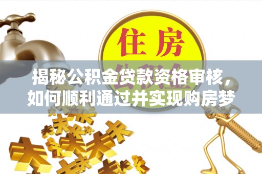 太康揭秘公积金贷款资格审核，如何顺利通过并实现购房梦想