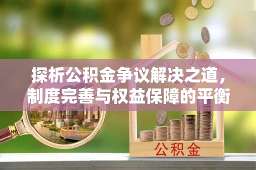 太康探析公积金争议解决之道，制度完善与权益保障的平衡点