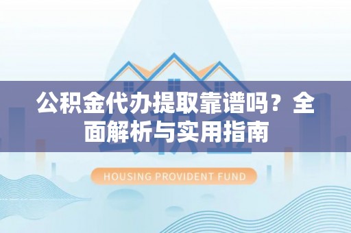 太康公积金代办提取靠谱吗？全面解析与实用指南