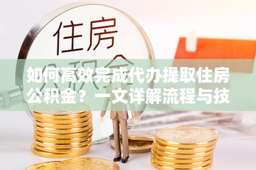 太康如何高效完成代办提取住房公积金？一文详解流程与技巧
