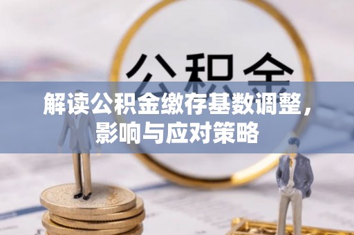 太康解读公积金缴存基数调整，影响与应对策略