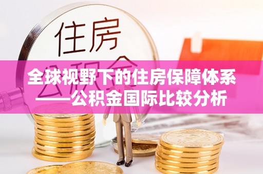 太康全球视野下的住房保障体系——公积金国际比较分析