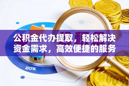 太康公积金代办提取，轻松解决资金需求，高效便捷的服务选择