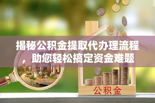 太康揭秘公积金提取代办理流程，助您轻松搞定资金难题