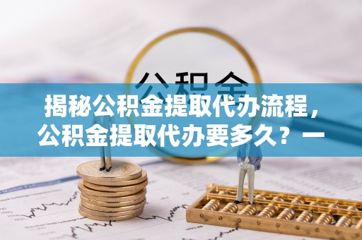 太康揭秘公积金提取代办流程，公积金提取代办要多久？一文读懂