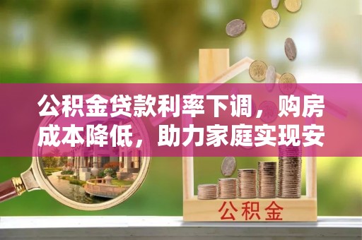 太康公积金贷款利率下调，购房成本降低，助力家庭实现安居梦