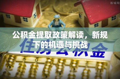 太康公积金提取政策解读，新规下的机遇与挑战
