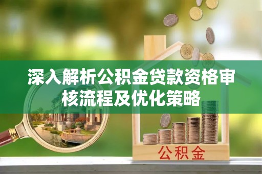 太康深入解析公积金贷款资格审核流程及优化策略