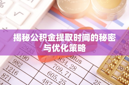 太康揭秘公积金提取时间的秘密与优化策略
