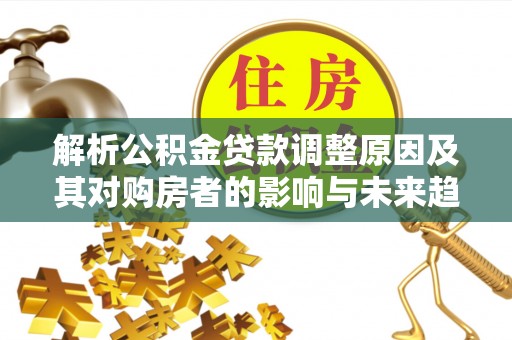 太康解析公积金贷款调整原因及其对购房者的影响与未来趋势
