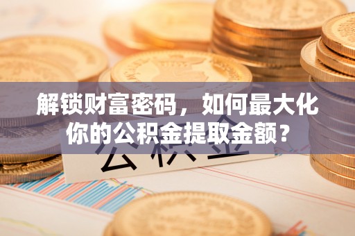 太康解锁财富密码，如何最大化你的公积金提取金额？