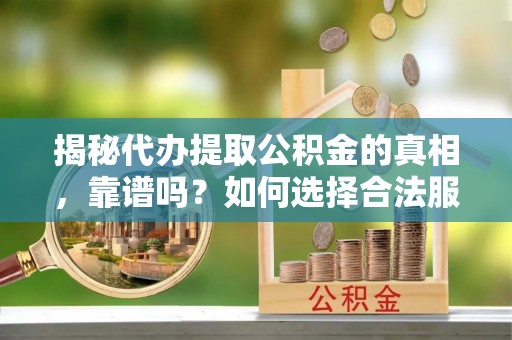 太康揭秘代办提取公积金的真相，靠谱吗？如何选择合法服务？