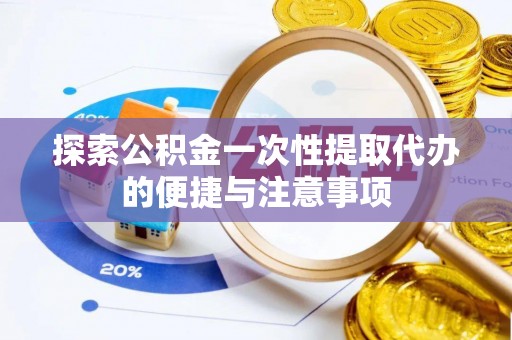 太康探索公积金一次性提取代办的便捷与注意事项