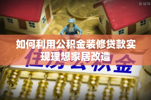 太康如何利用公积金装修贷款实现理想家居改造