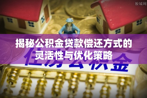 太康揭秘公积金贷款偿还方式的灵活性与优化策略