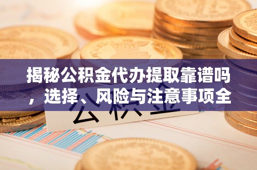太康揭秘公积金代办提取靠谱吗，选择、风险与注意事项全解析