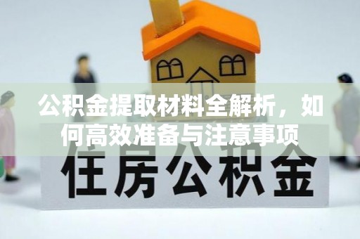 太康公积金提取材料全解析，如何高效准备与注意事项