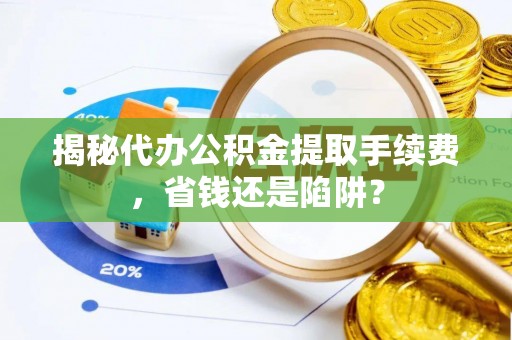 太康揭秘代办公积金提取手续费，省钱还是陷阱？