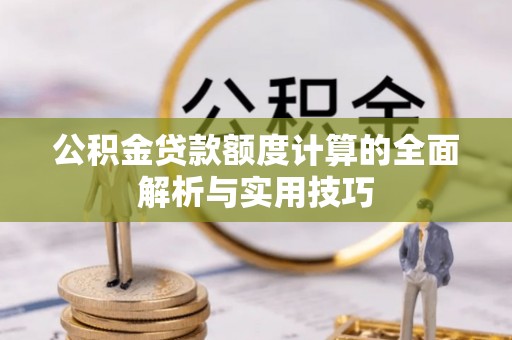 太康公积金贷款额度计算的全面解析与实用技巧