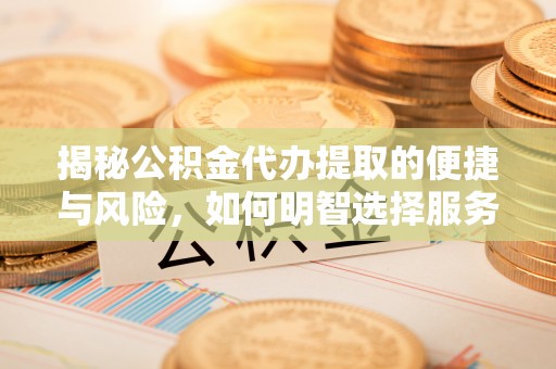 太康揭秘公积金代办提取的便捷与风险，如何明智选择服务？