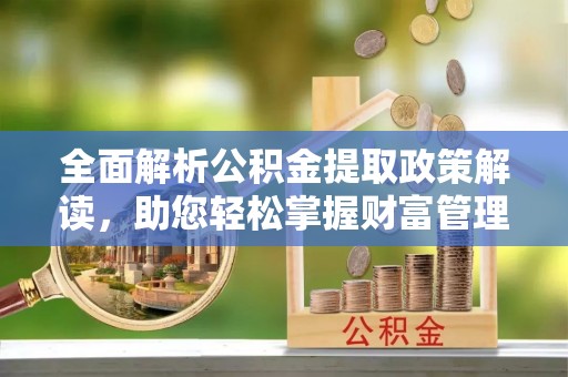 太康全面解析公积金提取政策解读，助您轻松掌握财富管理新方向