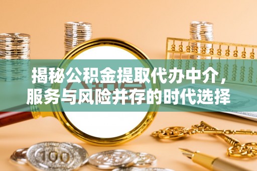 太康揭秘公积金提取代办中介，服务与风险并存的时代选择