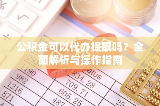 太康公积金可以代办提取吗？全面解析与操作指南