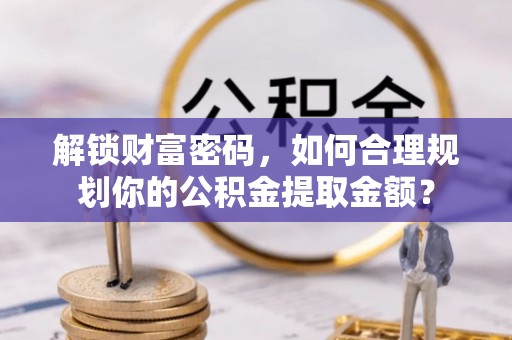 太康解锁财富密码，如何合理规划你的公积金提取金额？