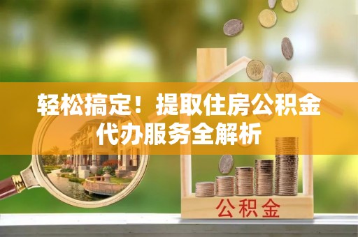 太康轻松搞定！提取住房公积金代办服务全解析