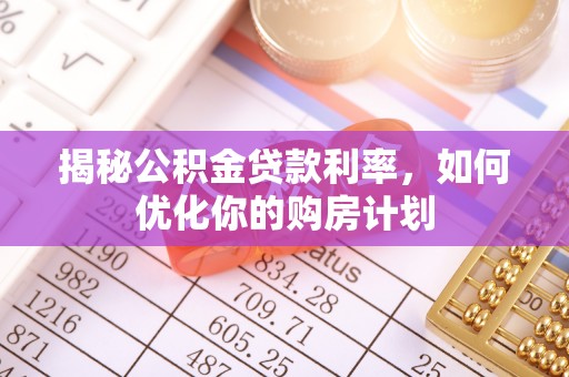 太康揭秘公积金贷款利率，如何优化你的购房计划