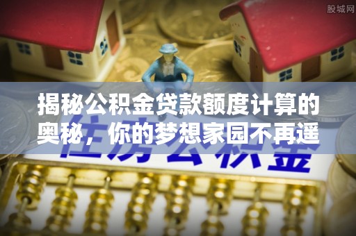 太康揭秘公积金贷款额度计算的奥秘，你的梦想家园不再遥不可及
