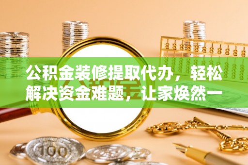 太康公积金装修提取代办，轻松解决资金难题，让家焕然一新