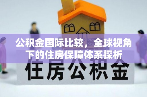 太康公积金国际比较，全球视角下的住房保障体系探析