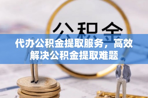 太康代办公积金提取服务，高效解决公积金提取难题