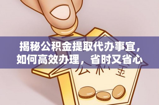 太康揭秘公积金提取代办事宜，如何高效办理，省时又省心？