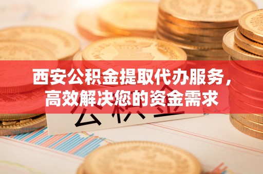 太康西安公积金提取代办服务，高效解决您的资金需求