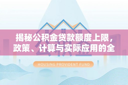 太康揭秘公积金贷款额度上限，政策、计算与实际应用的全面解析