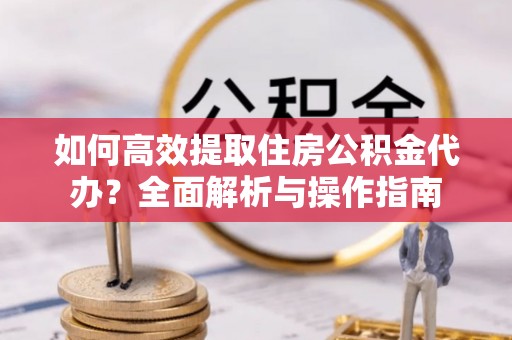 太康如何高效提取住房公积金代办？全面解析与操作指南