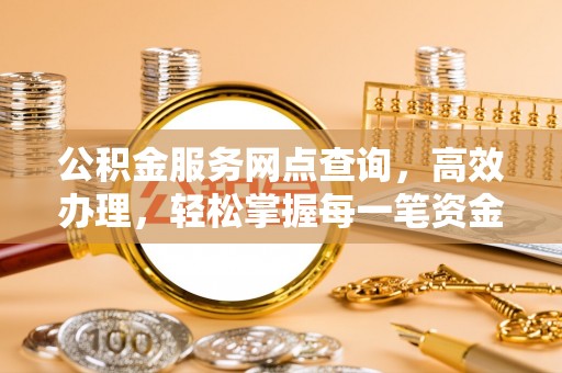 太康公积金服务网点查询，高效办理，轻松掌握每一笔资金动态