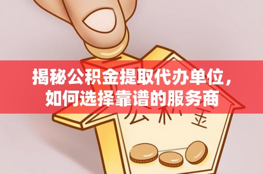 太康揭秘公积金提取代办单位，如何选择靠谱的服务商