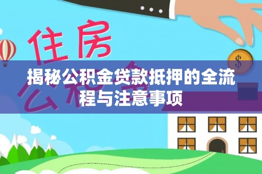 太康揭秘公积金贷款抵押的全流程与注意事项