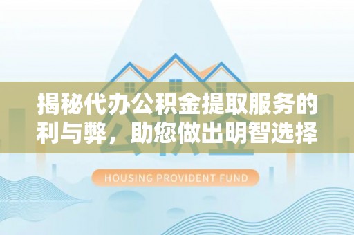 太康揭秘代办公积金提取服务的利与弊，助您做出明智选择