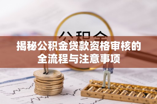 太康揭秘公积金贷款资格审核的全流程与注意事项