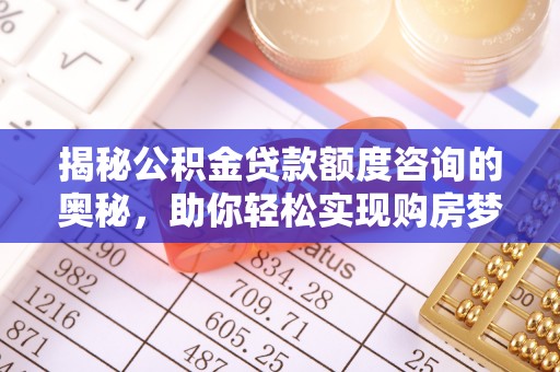 太康揭秘公积金贷款额度咨询的奥秘，助你轻松实现购房梦想