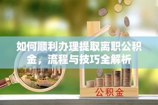 太康如何顺利办理提取离职公积金，流程与技巧全解析