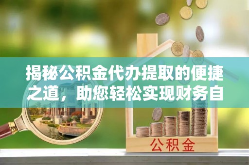 太康揭秘公积金代办提取的便捷之道，助您轻松实现财务自由