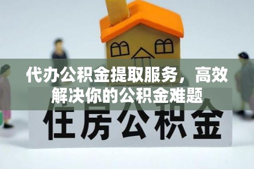 太康代办公积金提取服务，高效解决你的公积金难题