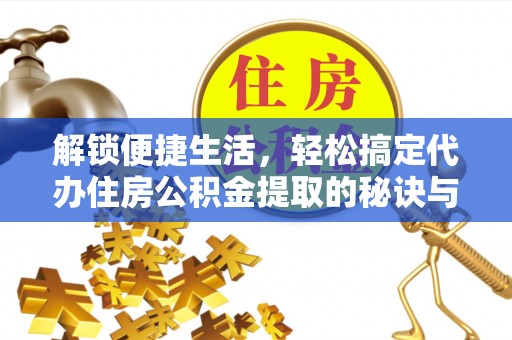 太康解锁便捷生活，轻松搞定代办住房公积金提取的秘诀与技巧