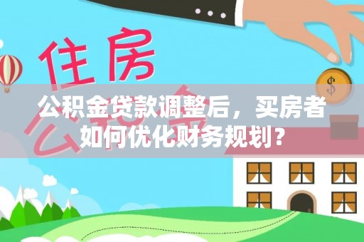 太康公积金贷款调整后，买房者如何优化财务规划？