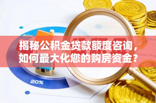 太康揭秘公积金贷款额度咨询，如何最大化您的购房资金？